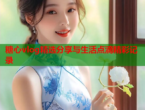 糖心vlog精选分享与生活点滴精彩记录  第1张