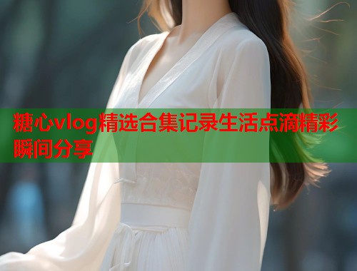 糖心vlog精选合集记录生活点滴精彩瞬间分享  第1张