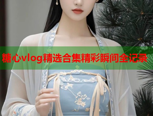 糖心vlog精选合集精彩瞬间全记录  第2张