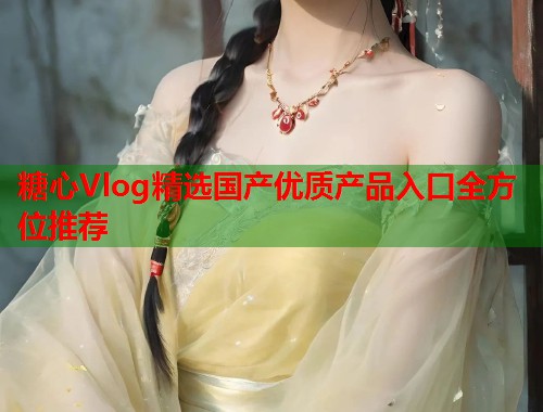 糖心Vlog精选国产优质产品入口全方位推荐  第1张