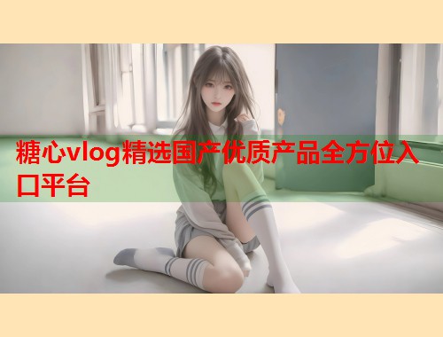 糖心vlog精选国产优质产品全方位入口平台  第2张