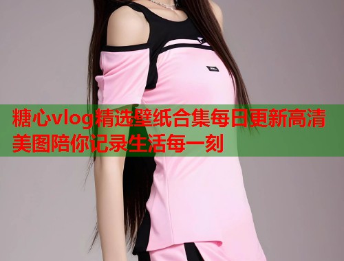 糖心vlog精选壁纸合集每日更新高清美图陪你记录生活每一刻  第1张