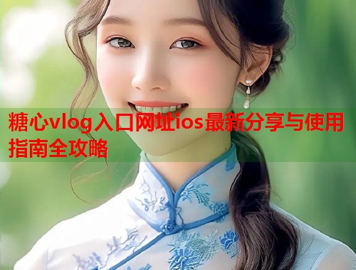 糖心vlog入口网址ios最新分享与使用指南全攻略  第2张