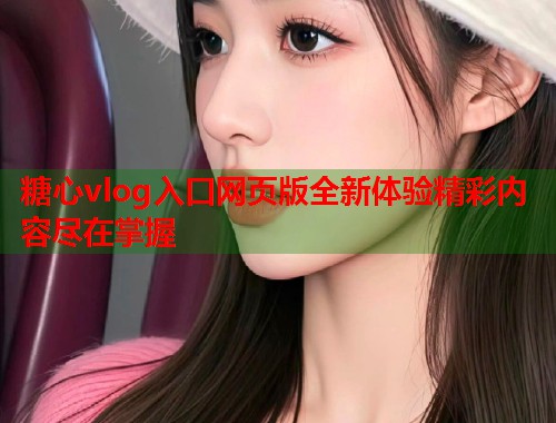 糖心vlog入口网页版全新体验精彩内容尽在掌握  第1张