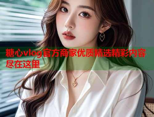 糖心vlog官方商家优质精选精彩内容尽在这里  第1张