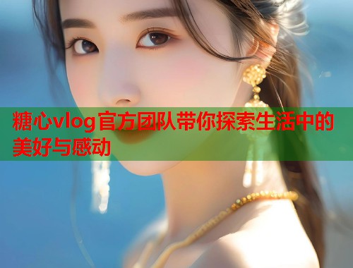 糖心vlog官方团队带你探索生活中的美好与感动  第1张