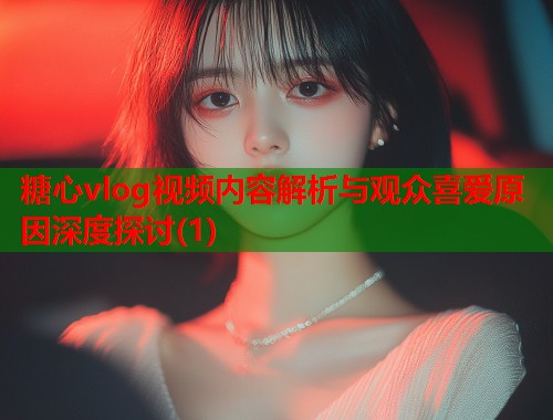 糖心vlog视频内容解析与观众喜爱原因深度探讨(1)  第1张