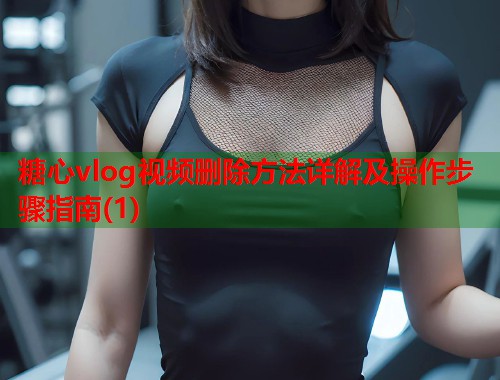 糖心vlog视频删除方法详解及操作步骤指南(1)  第1张