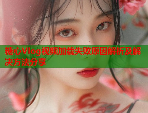 糖心Vlog视频加载失败原因解析及解决方法分享  第1张