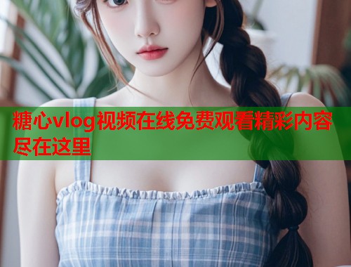 糖心vlog视频在线免费观看精彩内容尽在这里  第1张