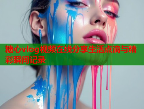 糖心vlog视频在线分享生活点滴与精彩瞬间记录  第1张