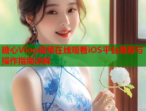 糖心Vlog视频在线观看iOS平台推荐与操作指南详解  第1张