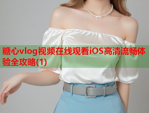 糖心vlog视频在线观看iOS高清流畅体验全攻略(1)  第1张