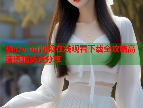 糖心vlog视频在线观看下载全攻略高清资源免费分享  第1张