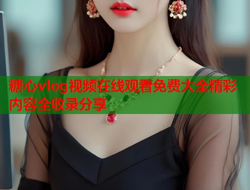 糖心vlog视频在线观看免费大全精彩内容全收录分享  第1张
