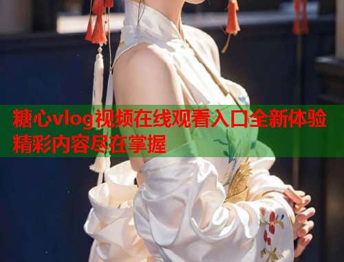 糖心vlog视频在线观看入口全新体验精彩内容尽在掌握  第1张