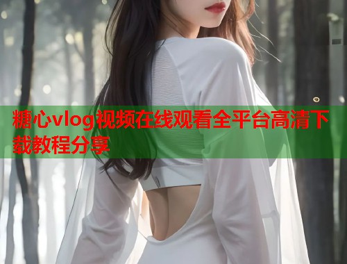 糖心vlog视频在线观看全平台高清下载教程分享  第1张
