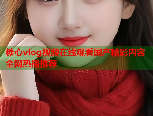 糖心vlog视频在线观看国产精彩内容全网热播推荐  第1张