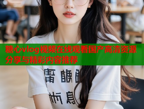 糖心vlog视频在线观看国产高清资源分享与精彩内容推荐  第1张