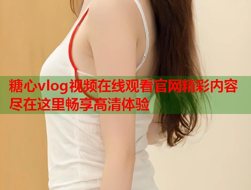糖心vlog视频在线观看官网精彩内容尽在这里畅享高清体验  第1张