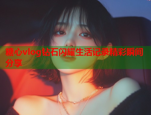 糖心vlog钻石闪耀生活记录精彩瞬间分享  第1张