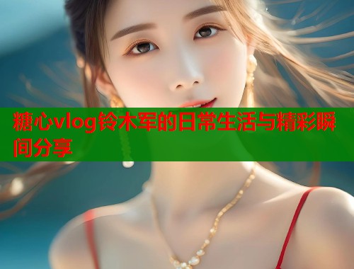 糖心vlog铃木军的日常生活与精彩瞬间分享  第2张
