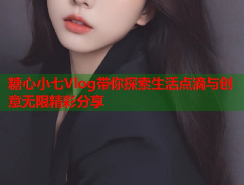 糖心小七Vlog带你探索生活点滴与创意无限精彩分享  第1张