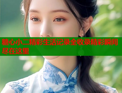 糖心小二精彩生活记录全收录精彩瞬间尽在这里  第1张