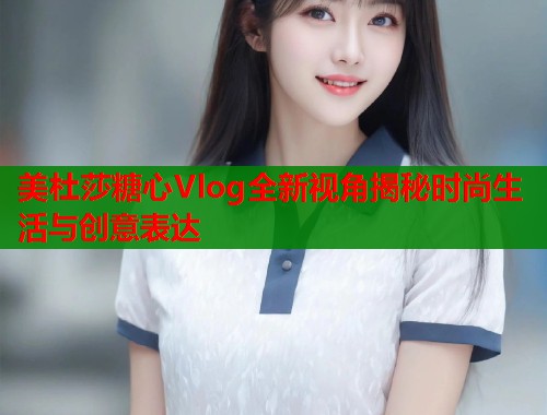 美杜莎糖心Vlog全新视角揭秘时尚生活与创意表达  第1张
