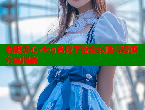 老版糖心vlog免费下载全攻略与资源分享指南  第1张