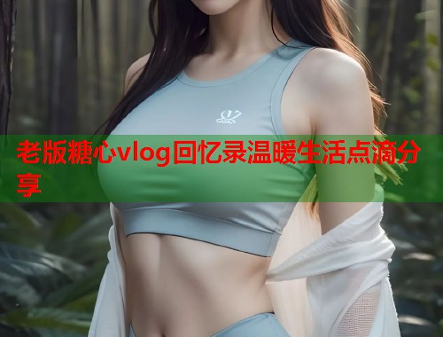 老版糖心vlog回忆录温暖生活点滴分享  第1张