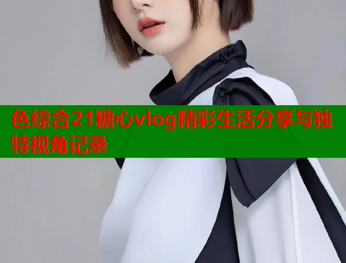 色综合21糖心vlog精彩生活分享与独特视角记录  第1张