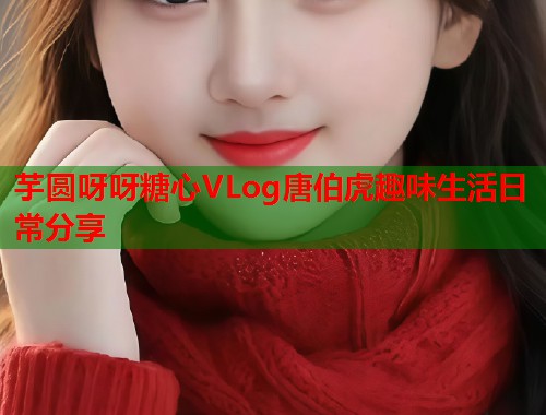 芋圆呀呀糖心VLog唐伯虎趣味生活日常分享  第1张